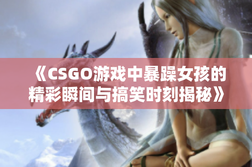 《CSGO游戏中暴躁女孩的精彩瞬间与搞笑时刻揭秘》