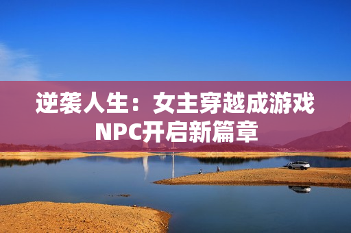 逆袭人生：女主穿越成游戏NPC开启新篇章