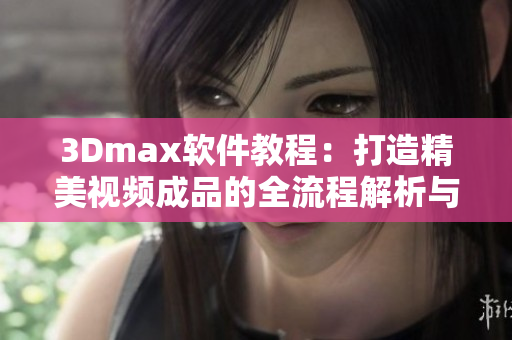 3Dmax软件教程：打造精美视频成品的全流程解析与技巧分享