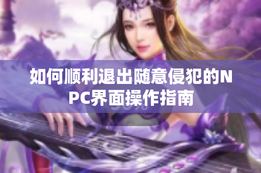 如何顺利退出随意侵犯的NPC界面操作指南