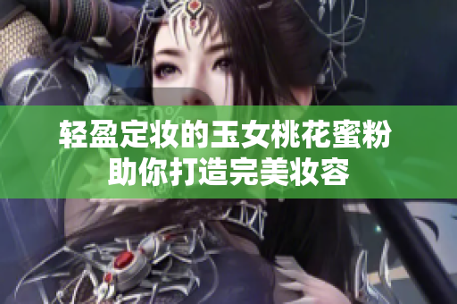 轻盈定妆的玉女桃花蜜粉 助你打造完美妆容