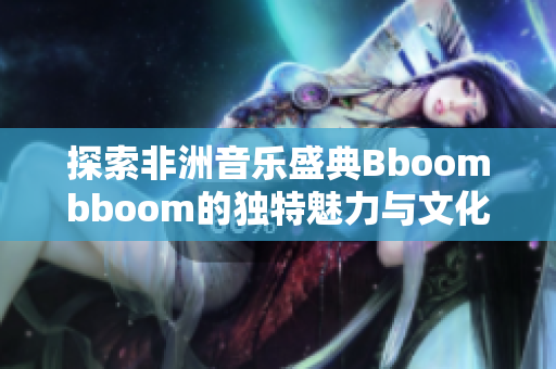 探索非洲音乐盛典Bboombboom的独特魅力与文化内涵