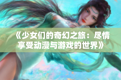 《少女们的奇幻之旅：尽情享受动漫与游戏的世界》