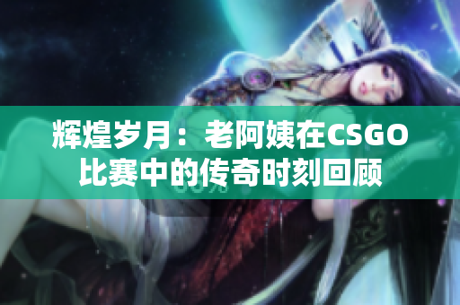 辉煌岁月：老阿姨在CSGO比赛中的传奇时刻回顾