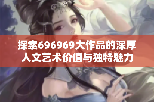 探索696969大作品的深厚人文艺术价值与独特魅力