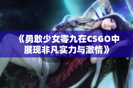 《勇敢少女零九在CSGO中展现非凡实力与激情》