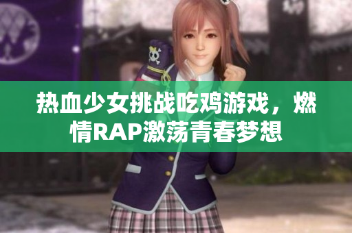 热血少女挑战吃鸡游戏，燃情RAP激荡青春梦想