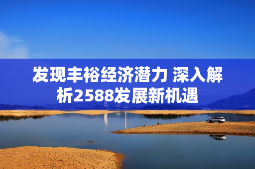 发现丰裕经济潜力 深入解析2588发展新机遇