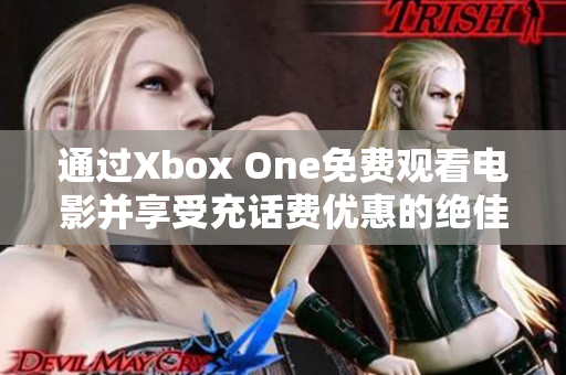 通过Xbox One免费观看电影并享受充话费优惠的绝佳体验