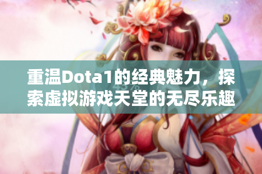 重温Dota1的经典魅力，探索虚拟游戏天堂的无尽乐趣