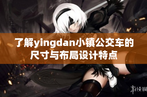 了解yingdan小镇公交车的尺寸与布局设计特点