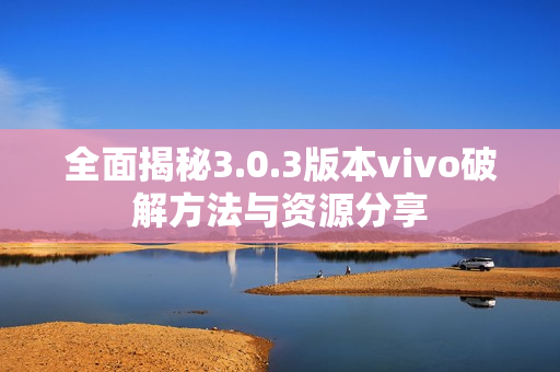 全面揭秘3.0.3版本vivo破解方法与资源分享