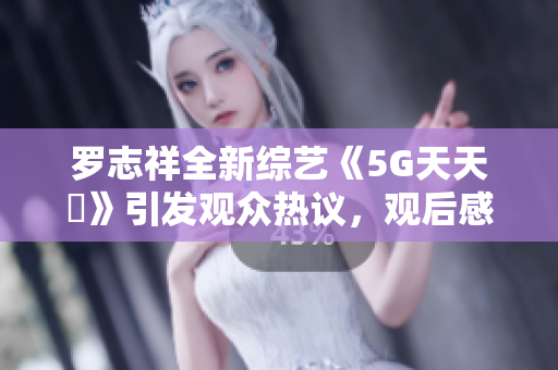 罗志祥全新综艺《5G天天奭》引发观众热议，观后感大揭秘