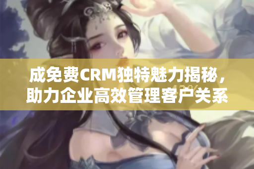 成免费CRM独特魅力揭秘，助力企业高效管理客户关系