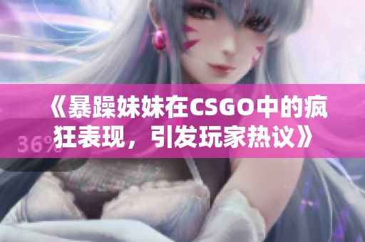 《暴躁妹妹在CSGO中的疯狂表现，引发玩家热议》